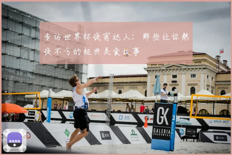 专访世界杯夜宵达人:那些让你熬夜不亏的经典美食故事