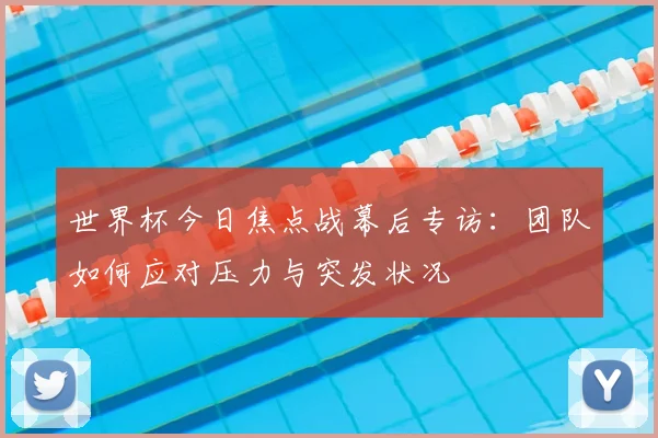 世界杯今日焦点战幕后专访：团队如何应对压力与突发状况