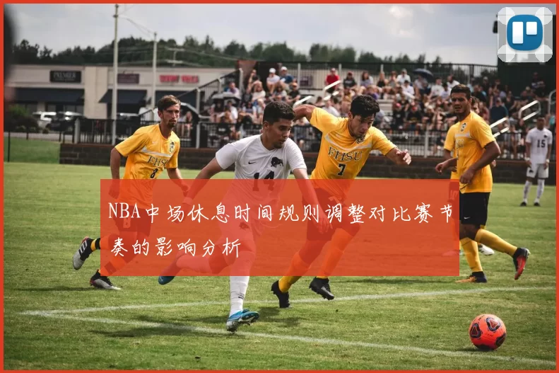 NBA中场休息时间规则调整对比赛节奏的影响分析