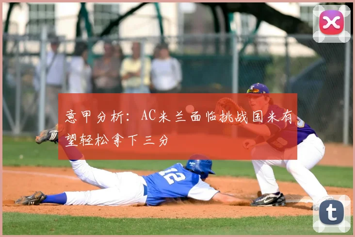 意甲分析：AC米兰面临挑战国米有望轻松拿下三分