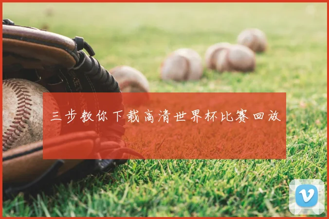 三步教你下载高清世界杯比赛回放