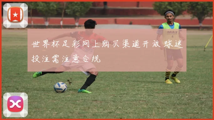 世界杯足彩网上购买渠道开放 球迷投注需注意合规