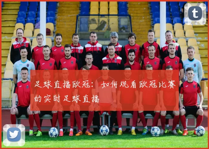 足球直播欧冠：如何观看欧冠比赛的实时足球直播