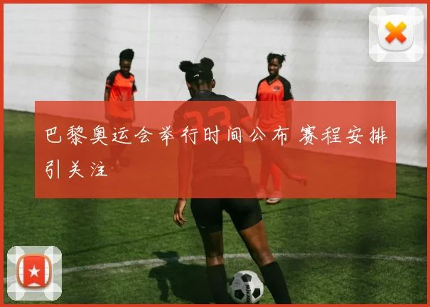 巴黎奥运会举行时间公布 赛程安排引关注