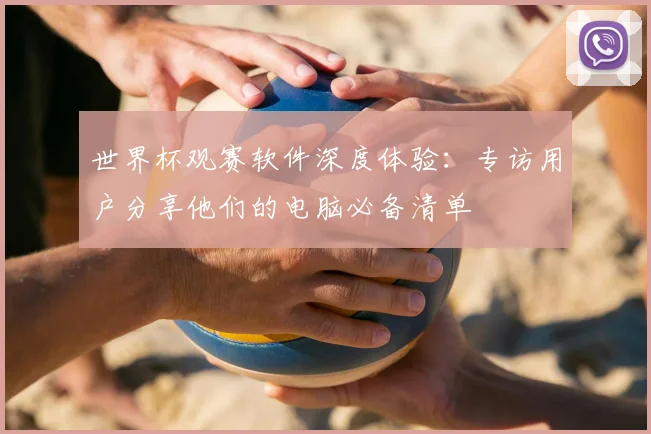 世界杯观赛软件深度体验:专访用户分享他们的电脑必备清单