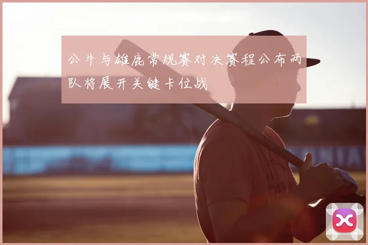公牛与雄鹿常规赛对决赛程公布两队将展开关键卡位战