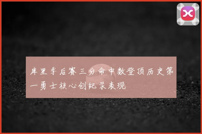 库里季后赛三分命中数登顶历史第一勇士核心创纪录表现
