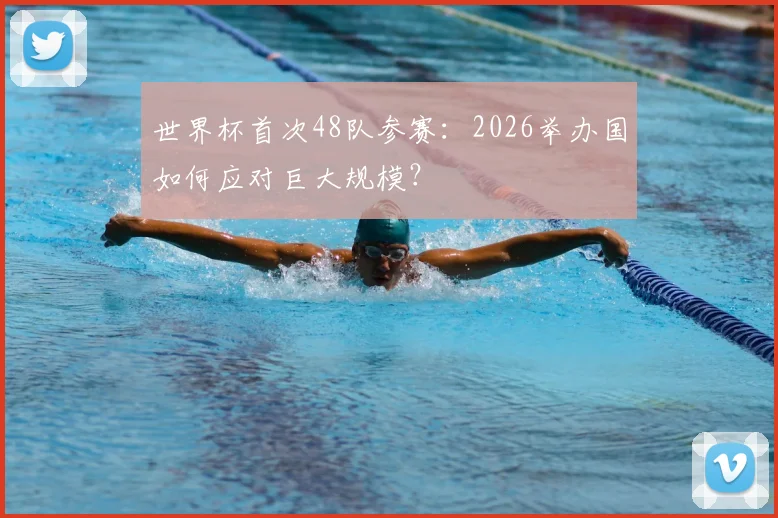 世界杯首次48队参赛:2026举办国如何应对巨大规模?