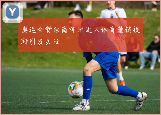 奥运会赞助商啤酒进入体育营销视野引发关注