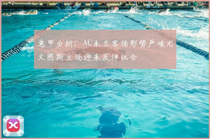 意甲分析：AC米兰客场形势严峻尤文图斯主场迎来反弹机会