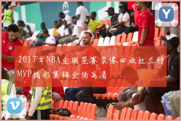 2017年NBA全明星赛录像回放杜兰特MVP精彩集锦全场高清