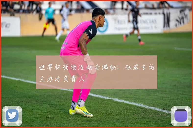 世界杯夜场活动全揭秘：独家专访主办方负责人