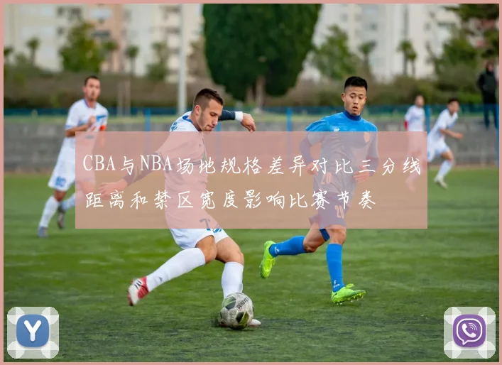 CBA与NBA场地规格差异对比三分线距离和禁区宽度影响比赛节奏