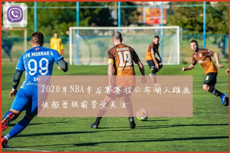 2020年NBA季后赛赛程公布湖人雄鹿快船晋级前景受关注