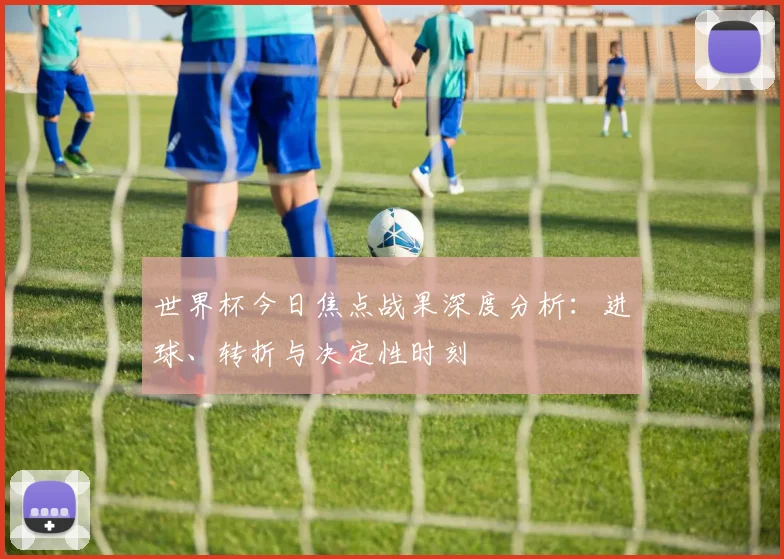 世界杯今日焦点战果深度分析：进球、转折与决定性时刻