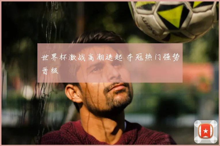 世界杯激战高潮迭起 夺冠热门强势晋级