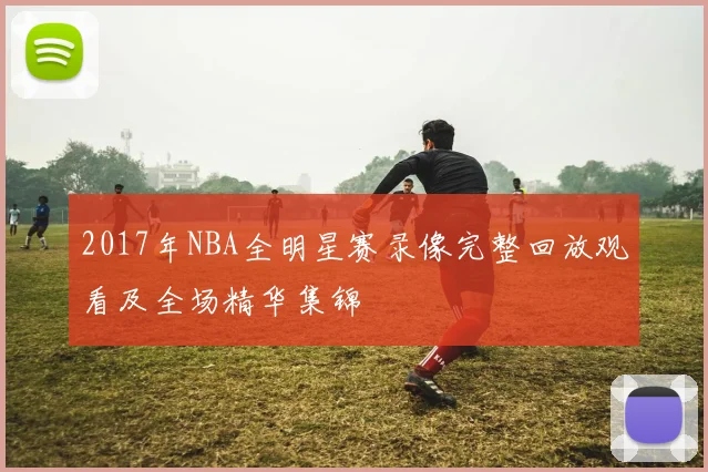 2017年NBA全明星赛录像完整回放观看及全场精华集锦