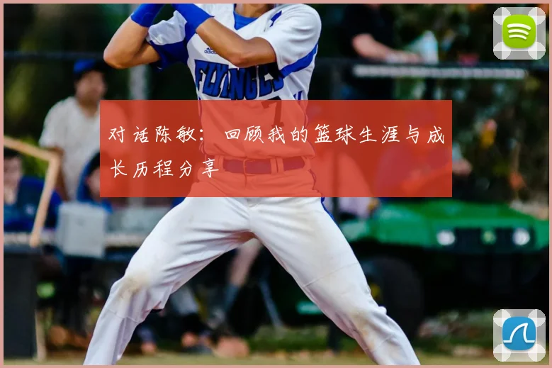 对话陈敏：回顾我的篮球生涯与成长历程分享