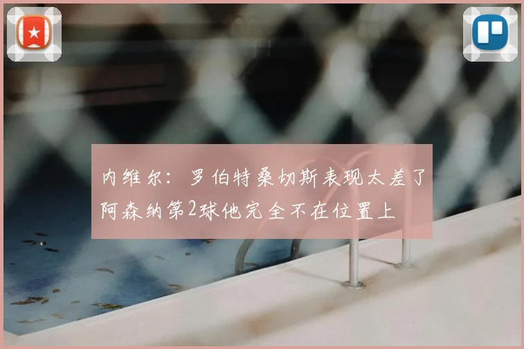 内维尔：罗伯特桑切斯表现太差了阿森纳第2球他完全不在位置上