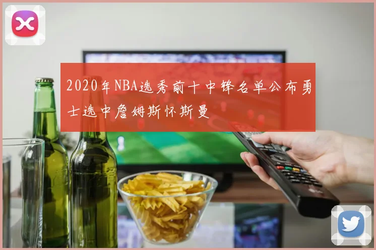 2020年NBA选秀前十中锋名单公布勇士选中詹姆斯怀斯曼