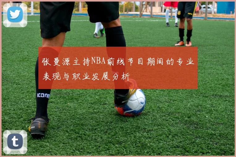 张曼源主持NBA前线节目期间的专业表现与职业发展分析