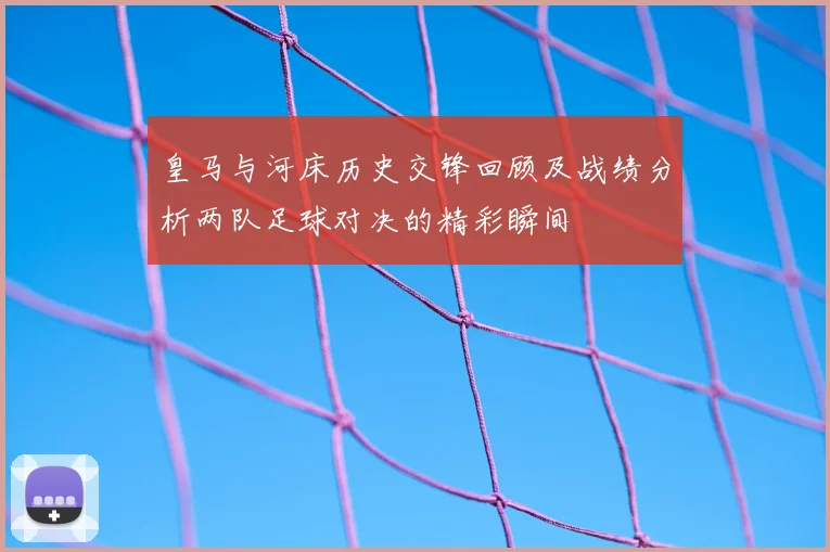皇马与河床历史交锋回顾及战绩分析两队足球对决的精彩瞬间