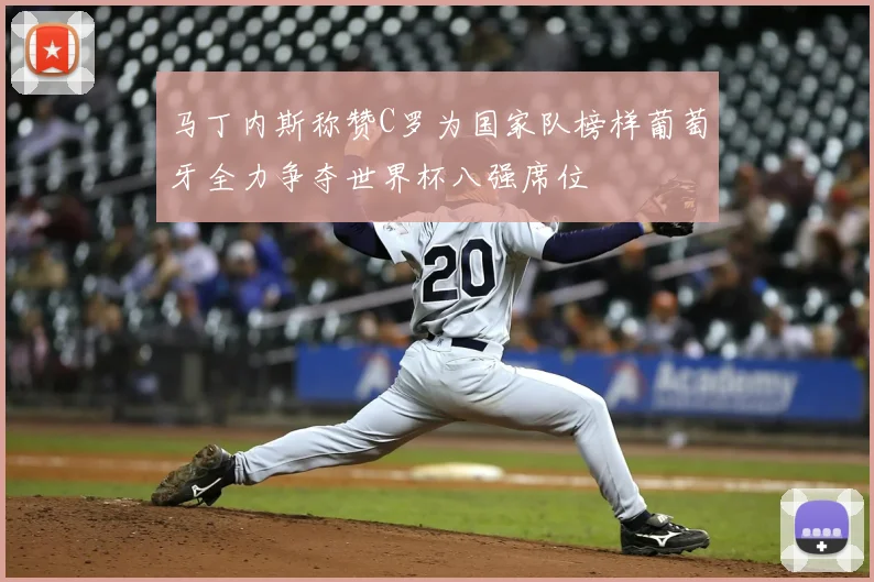 马丁内斯称赞C罗为国家队榜样葡萄牙全力争夺世界杯八强席位