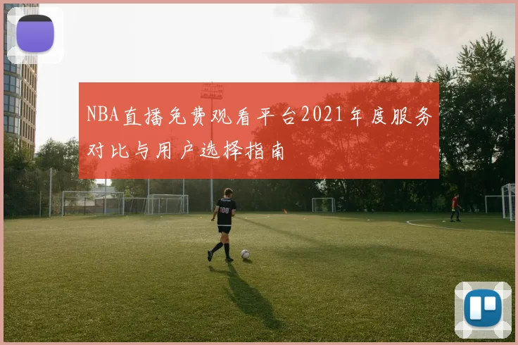 NBA直播免费观看平台2021年度服务对比与用户选择指南
