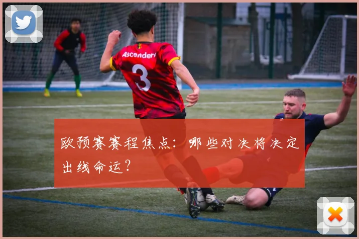 欧预赛赛程焦点:哪些对决将决定出线命运?