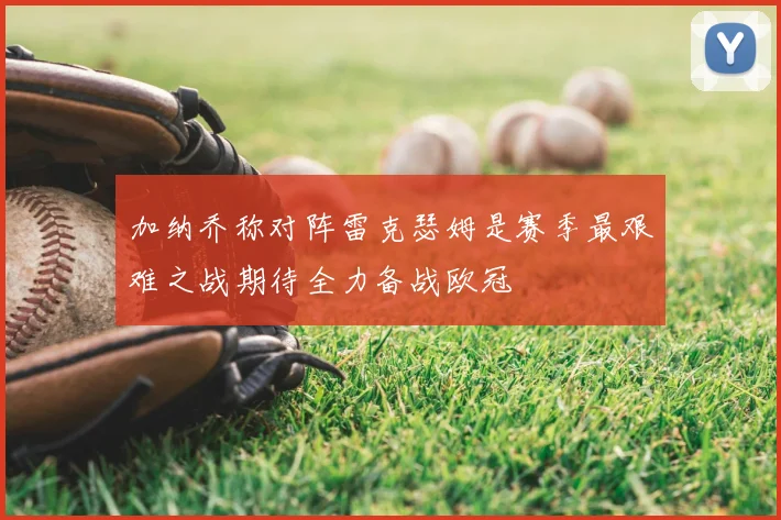 加纳乔称对阵雷克瑟姆是赛季最艰难之战期待全力备战欧冠