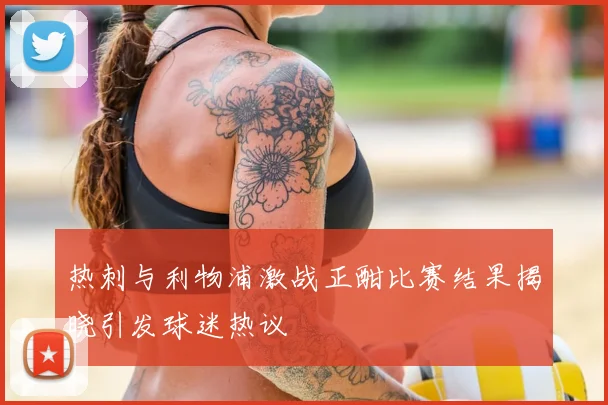 热刺与利物浦激战正酣比赛结果揭晓引发球迷热议