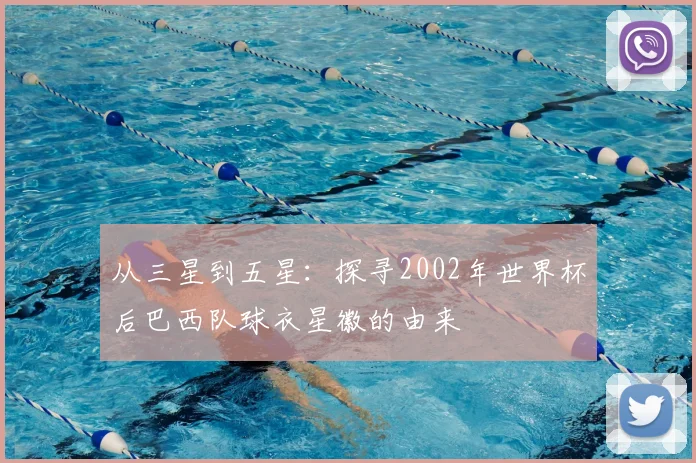 从三星到五星:探寻2002年世界杯后巴西队球衣星徽的由来