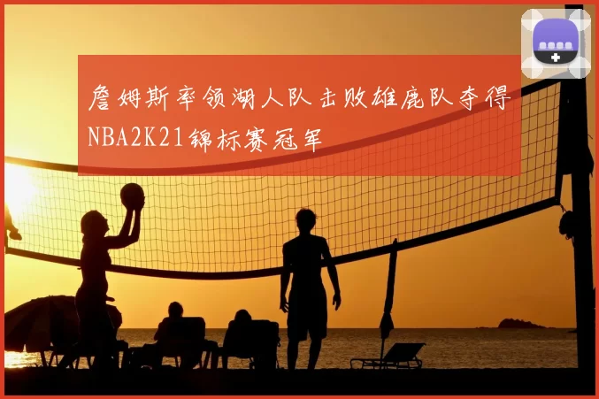 詹姆斯率领湖人队击败雄鹿队夺得NBA2K21锦标赛冠军