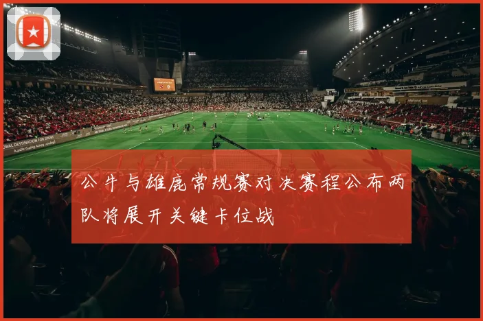 公牛与雄鹿常规赛对决赛程公布两队将展开关键卡位战