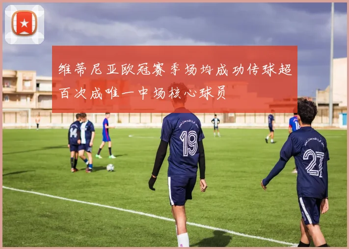 维蒂尼亚欧冠赛季场均成功传球超百次成唯一中场核心球员