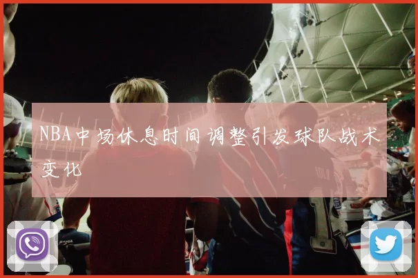 NBA中场休息时间调整引发球队战术变化
