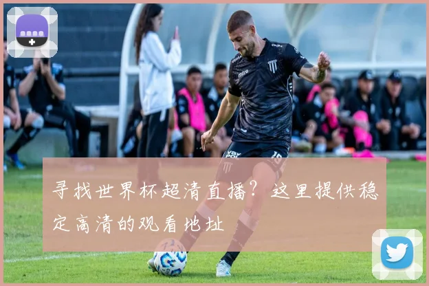 寻找世界杯超清直播？这里提供稳定高清的观看地址