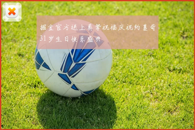 掘金官方送上真挚祝福庆祝约基奇31岁生日快乐盛典