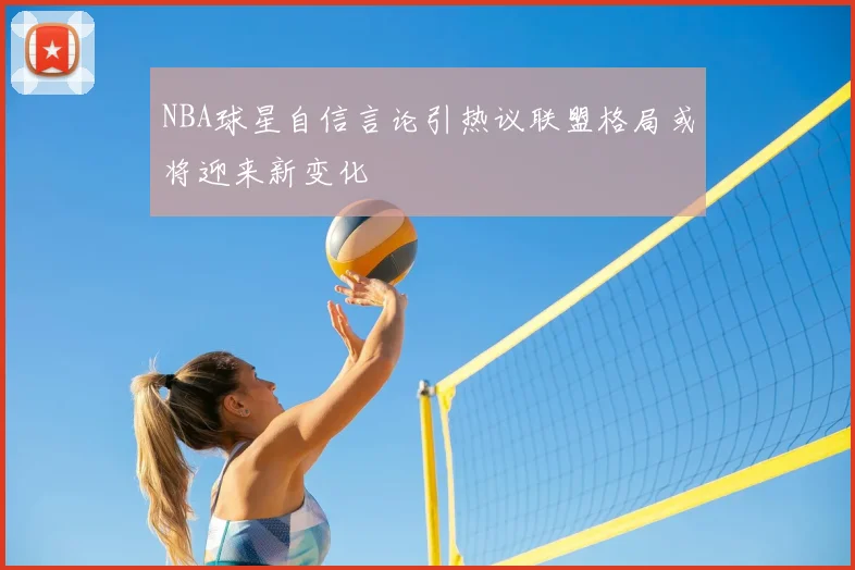 NBA球星自信言论引热议联盟格局或将迎来新变化