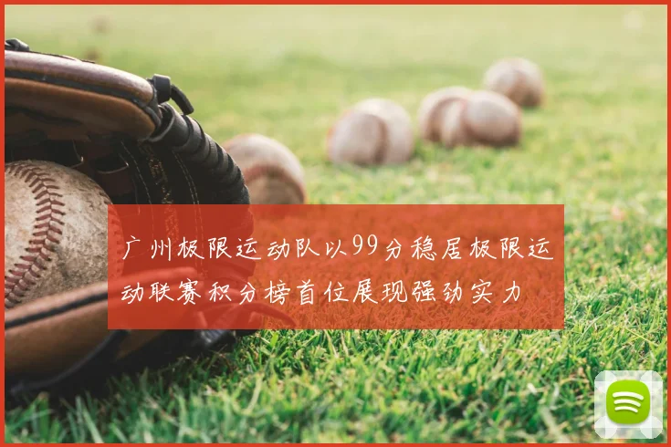 广州极限运动队以99分稳居极限运动联赛积分榜首位展现强劲实力