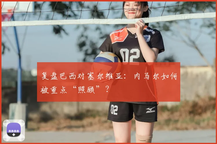 复盘巴西对塞尔维亚：内马尔如何被重点“照顾”？