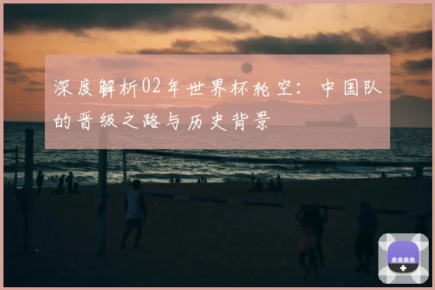 深度解析02年世界杯轮空：中国队的晋级之路与历史背景