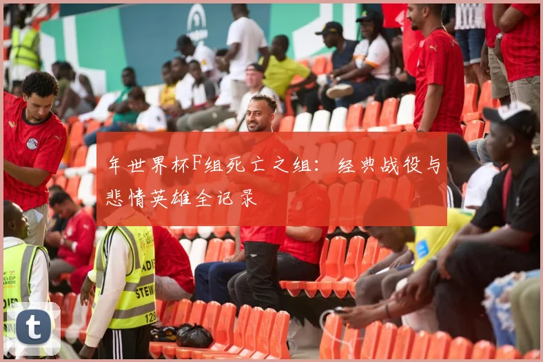 年世界杯F组死亡之组：经典战役与悲情英雄全记录