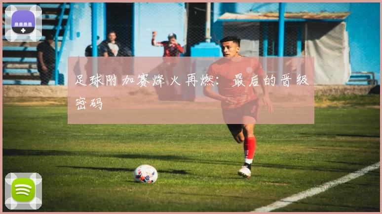 足球附加赛烽火再燃：最后的晋级密码