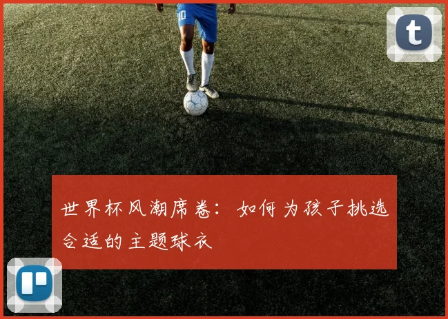 世界杯风潮席卷：如何为孩子挑选合适的主题球衣