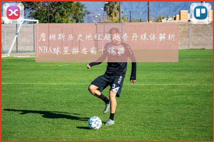 詹姆斯历史地位超越乔丹媒体解析NBA球星排名前十依据
