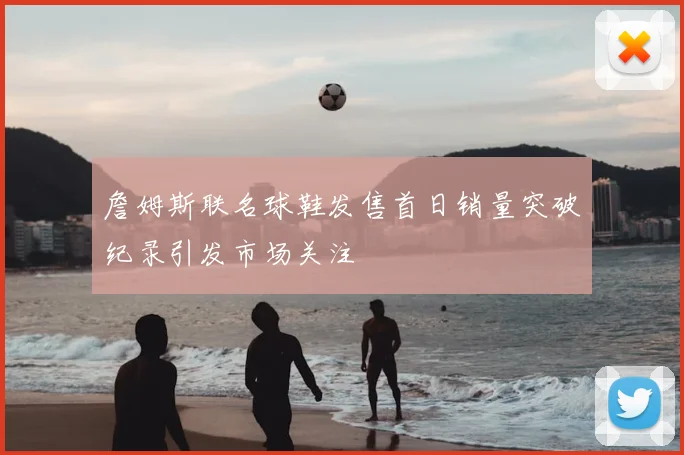 詹姆斯联名球鞋发售首日销量突破纪录引发市场关注