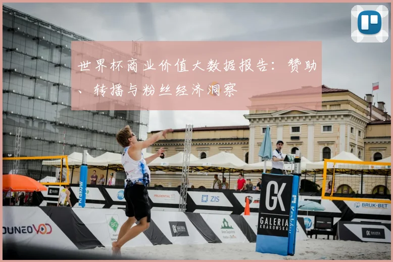 世界杯商业价值大数据报告：赞助、转播与粉丝经济洞察