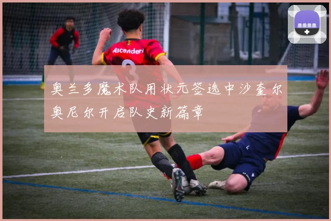 奥兰多魔术队用状元签选中沙奎尔奥尼尔开启队史新篇章