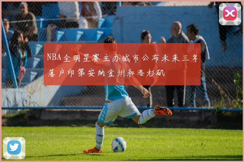 NBA全明星赛主办城市公布未来三年落户印第安纳金州和洛杉矶